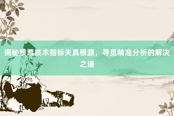 揭秘股票技术指标失真根源，寻觅精准分析的解决之道