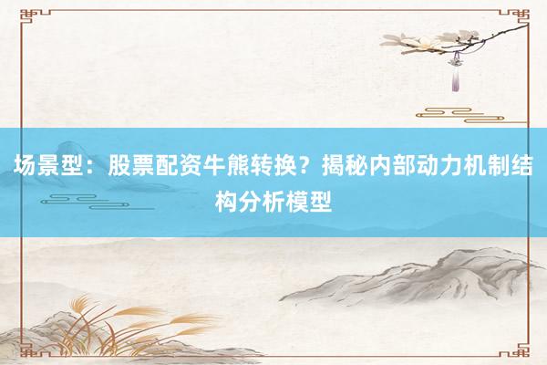 场景型：股票配资牛熊转换？揭秘内部动力机制结构分析模型