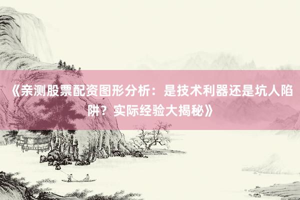 《亲测股票配资图形分析：是技术利器还是坑人陷阱？实际经验大揭秘》