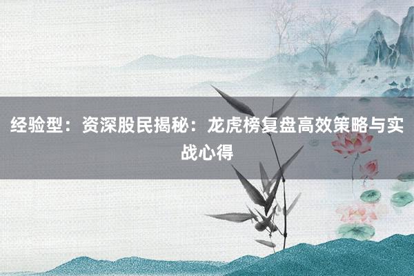 经验型：资深股民揭秘：龙虎榜复盘高效策略与实战心得