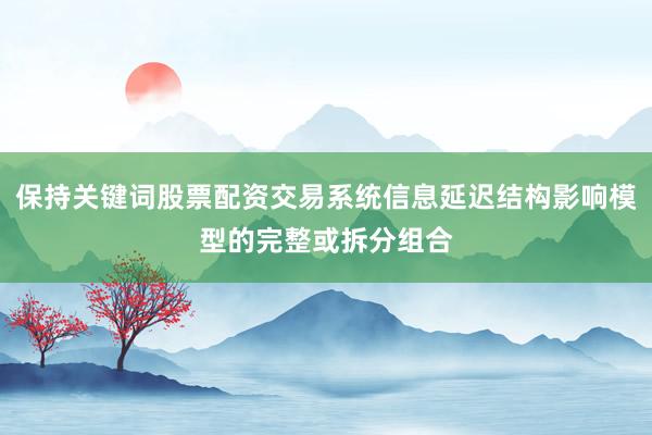 保持关键词股票配资交易系统信息延迟结构影响模型的完整或拆分组合