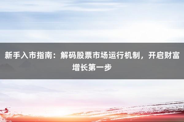 新手入市指南：解码股票市场运行机制，开启财富增长第一步
