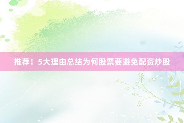 推荐！5大理由总结为何股票要避免配资炒股