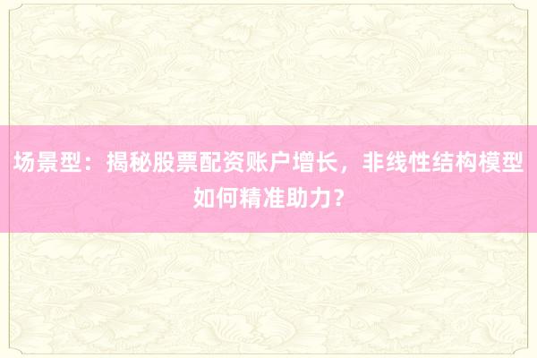 场景型：揭秘股票配资账户增长，非线性结构模型如何精准助力？