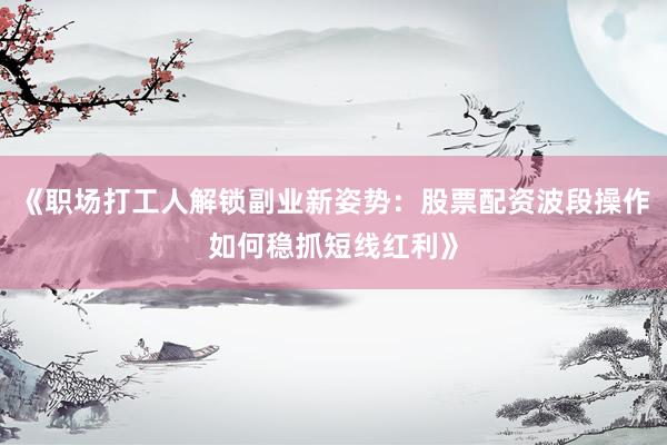 《职场打工人解锁副业新姿势：股票配资波段操作如何稳抓短线红利》