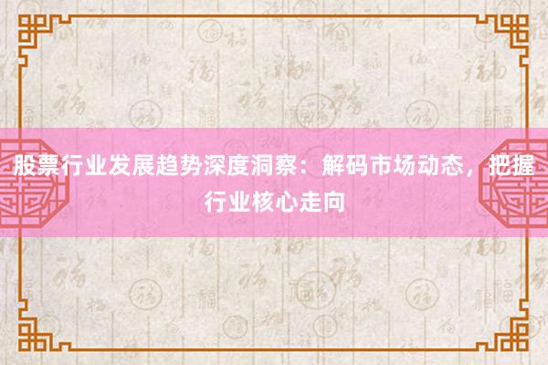 股票行业发展趋势深度洞察：解码市场动态，把握行业核心走向
