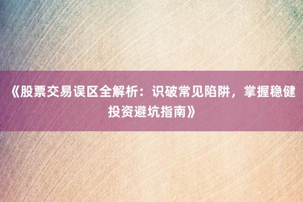 《股票交易误区全解析：识破常见陷阱，掌握稳健投资避坑指南》