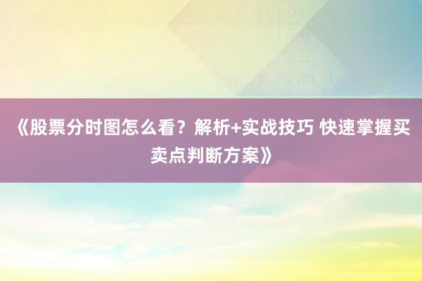 《股票分时图怎么看？解析+实战技巧 快速掌握买卖点判断方案》