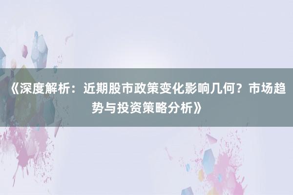 《深度解析：近期股市政策变化影响几何？市场趋势与投资策略分析》