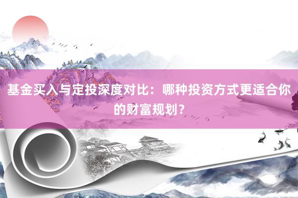 基金买入与定投深度对比：哪种投资方式更适合你的财富规划？
