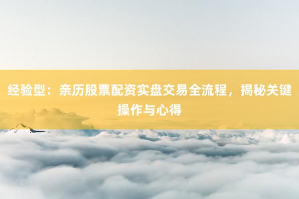 经验型：亲历股票配资实盘交易全流程，揭秘关键操作与心得