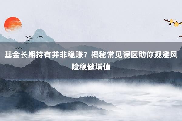 基金长期持有并非稳赚？揭秘常见误区助你规避风险稳健增值