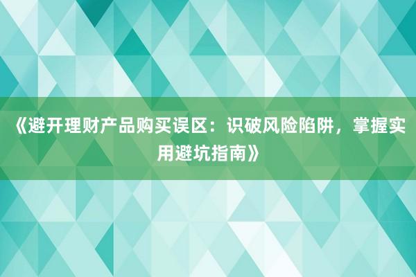 《避开理财产品购买误区：识破风险陷阱，掌握实用避坑指南》