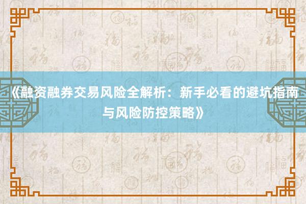 《融资融券交易风险全解析：新手必看的避坑指南与风险防控策略》