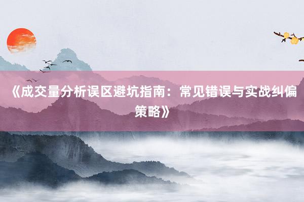 《成交量分析误区避坑指南：常见错误与实战纠偏策略》