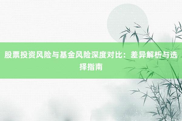 股票投资风险与基金风险深度对比：差异解析与选择指南