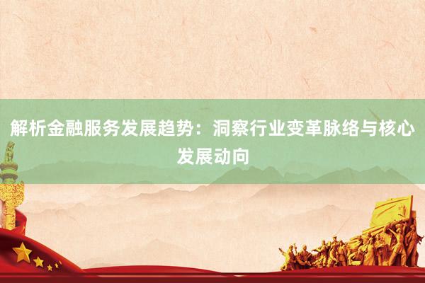 解析金融服务发展趋势：洞察行业变革脉络与核心发展动向