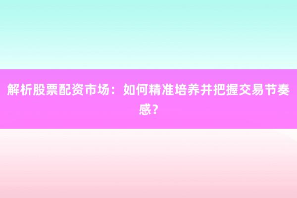 解析股票配资市场：如何精准培养并把握交易节奏感？