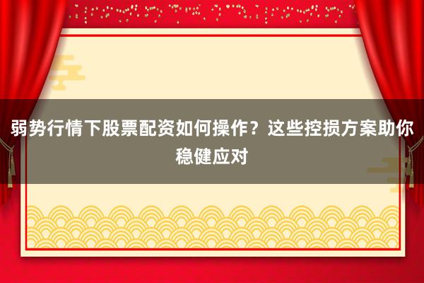 弱势行情下股票配资如何操作？这些控损方案助你稳健应对