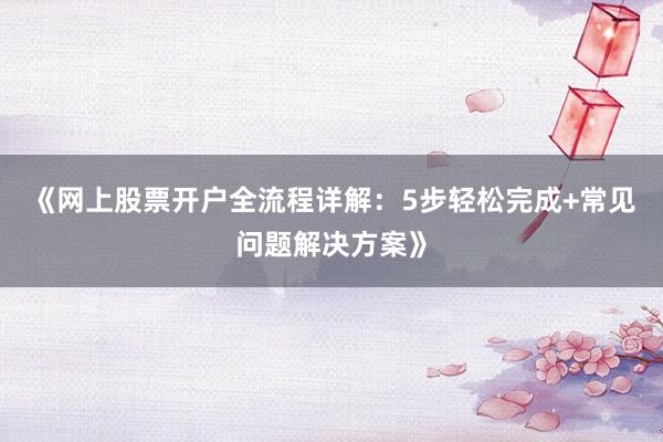 《网上股票开户全流程详解：5步轻松完成+常见问题解决方案》