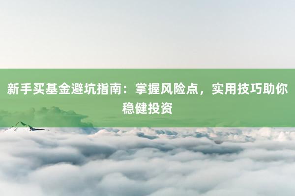 新手买基金避坑指南：掌握风险点，实用技巧助你稳健投资