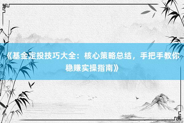 《基金定投技巧大全：核心策略总结，手把手教你稳赚实操指南》