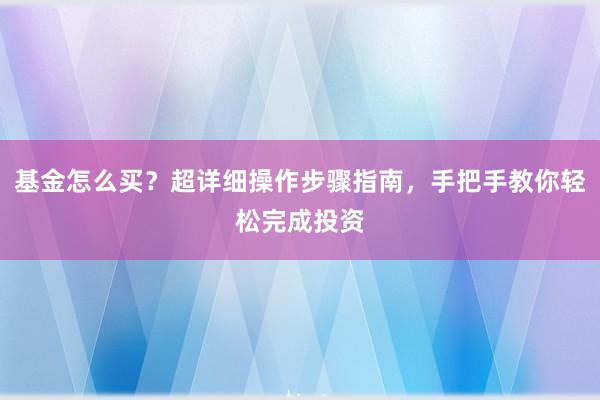基金怎么买？超详细操作步骤指南，手把手教你轻松完成投资