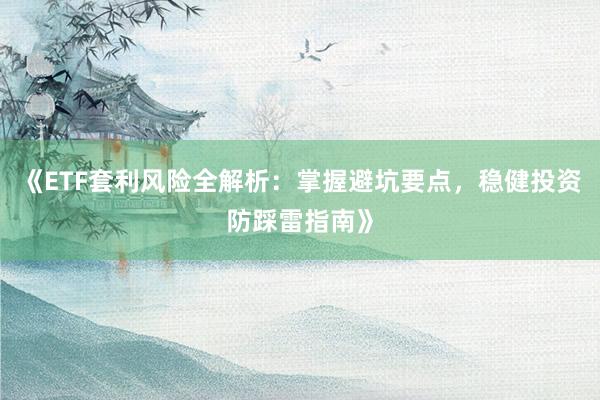 《ETF套利风险全解析：掌握避坑要点，稳健投资防踩雷指南》