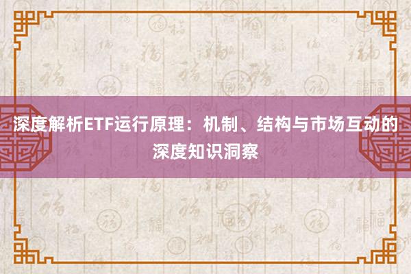 深度解析ETF运行原理：机制、结构与市场互动的深度知识洞察