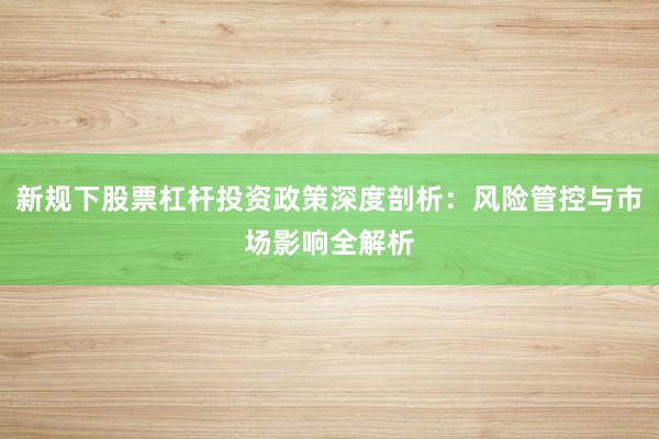 新规下股票杠杆投资政策深度剖析：风险管控与市场影响全解析