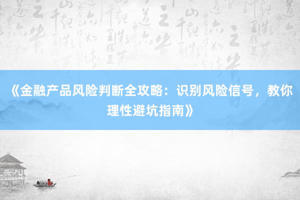 《金融产品风险判断全攻略：识别风险信号，教你理性避坑指南》