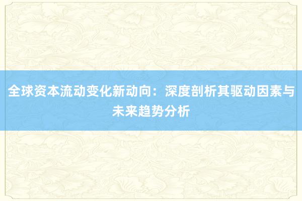 全球资本流动变化新动向：深度剖析其驱动因素与未来趋势分析