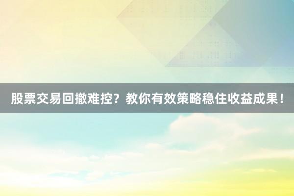 股票交易回撤难控？教你有效策略稳住收益成果！