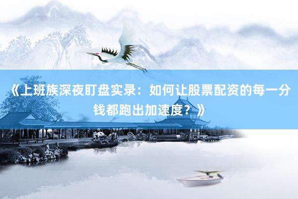 《上班族深夜盯盘实录：如何让股票配资的每一分钱都跑出加速度？》