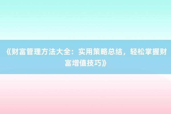 《财富管理方法大全：实用策略总结，轻松掌握财富增值技巧》