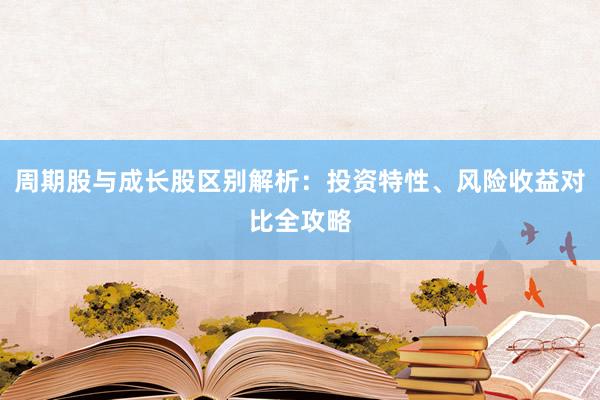周期股与成长股区别解析：投资特性、风险收益对比全攻略