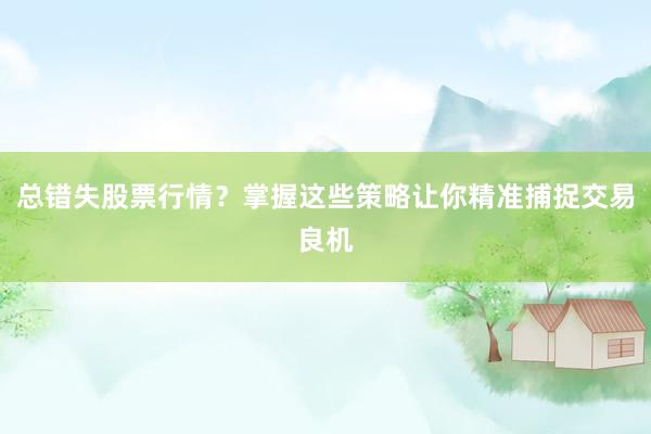 总错失股票行情？掌握这些策略让你精准捕捉交易良机