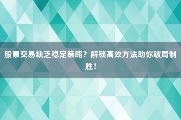 股票交易缺乏稳定策略？解锁高效方法助你破局制胜！