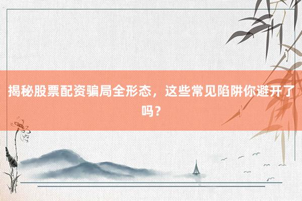 揭秘股票配资骗局全形态，这些常见陷阱你避开了吗？