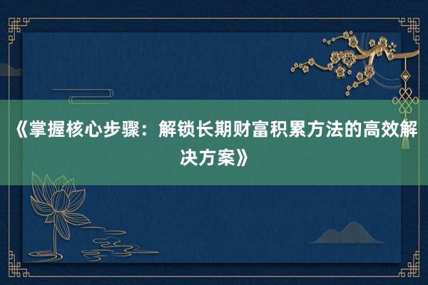 《掌握核心步骤：解锁长期财富积累方法的高效解决方案》