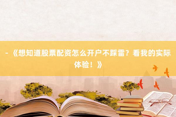 - 《想知道股票配资怎么开户不踩雷？看我的实际体验！》