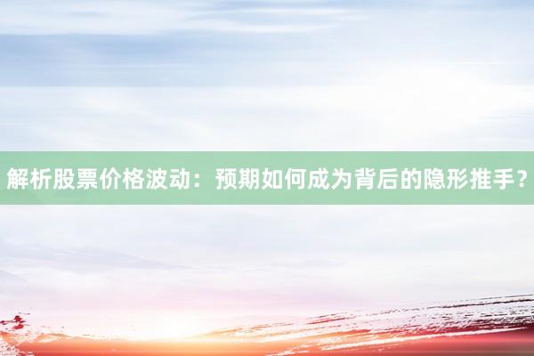 解析股票价格波动：预期如何成为背后的隐形推手？