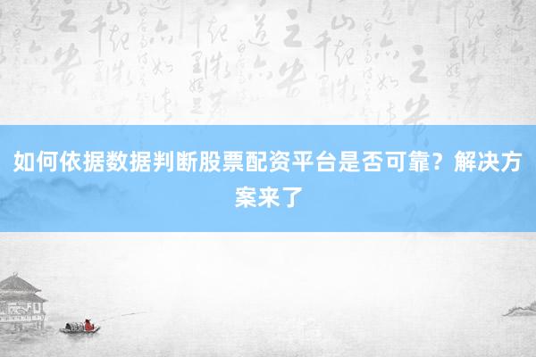 如何依据数据判断股票配资平台是否可靠？解决方案来了