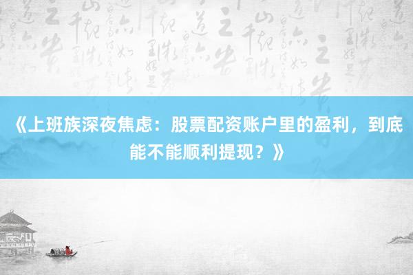 《上班族深夜焦虑：股票配资账户里的盈利，到底能不能顺利提现？》