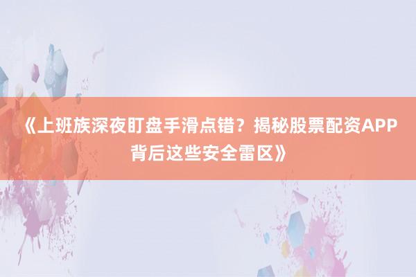 《上班族深夜盯盘手滑点错？揭秘股票配资APP背后这些安全雷区》