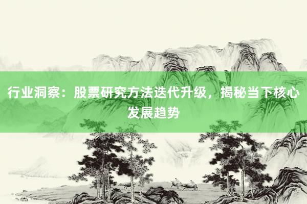 行业洞察：股票研究方法迭代升级，揭秘当下核心发展趋势