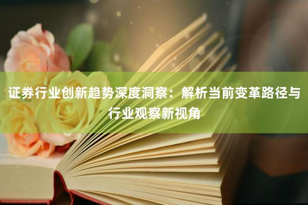 证券行业创新趋势深度洞察：解析当前变革路径与行业观察新视角