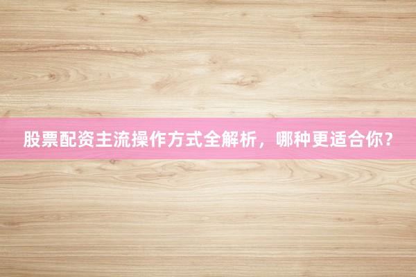 股票配资主流操作方式全解析，哪种更适合你？