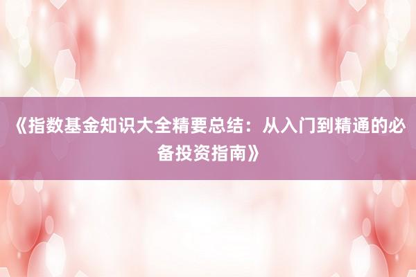 《指数基金知识大全精要总结：从入门到精通的必备投资指南》