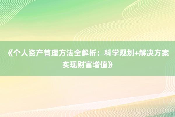 《个人资产管理方法全解析：科学规划+解决方案实现财富增值》